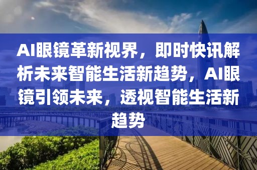 AI眼鏡革新視界，即時快訊解析未來智能生活新趨勢，AI眼鏡引領(lǐng)未來，透視智能生活新趨勢