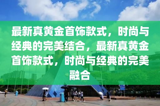 最新真黃金首飾款式，時尚與經(jīng)典的完美結(jié)合，最新真黃金首飾款式，時尚與經(jīng)典的完美融合