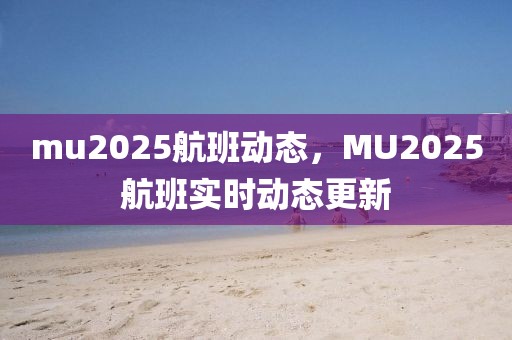 mu2025航班動(dòng)態(tài)，MU2025航班實(shí)時(shí)動(dòng)態(tài)更新