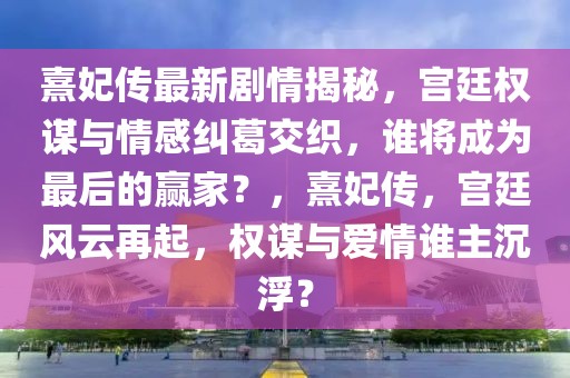 熹妃傳最新劇情揭秘，宮廷權(quán)謀與情感糾葛交織，誰將成為最后的贏家？，熹妃傳，宮廷風云再起，權(quán)謀與愛情誰主沉??？