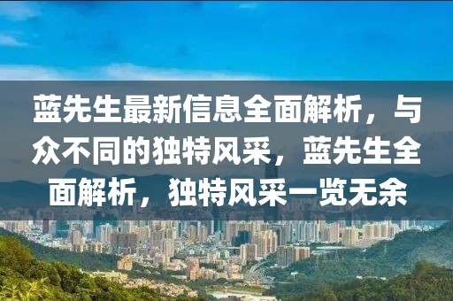 藍先生最新信息全面解析，與眾不同的獨特風采，藍先生全面解析，獨特風采一覽無余