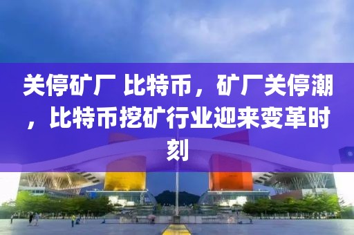 關停礦廠 比特幣，礦廠關停潮，比特幣挖礦行業(yè)迎來變革時刻