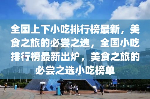 全國上下小吃排行榜最新，美食之旅的必嘗之選，全國小吃排行榜最新出爐，美食之旅的必嘗之選小吃榜單