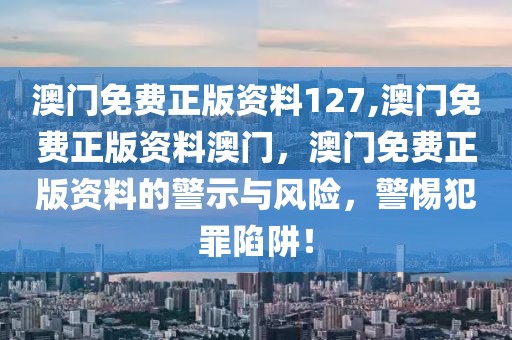 澳門免費(fèi)正版資料127,澳門免費(fèi)正版資料澳門，澳門免費(fèi)正版資料的警示與風(fēng)險(xiǎn)，警惕犯罪陷阱！