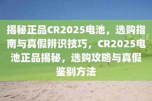 揭秘正品CR2025電池，選購指南與真假辨識(shí)技巧，CR2025電池正品揭秘，選購攻略與真假鑒別方法