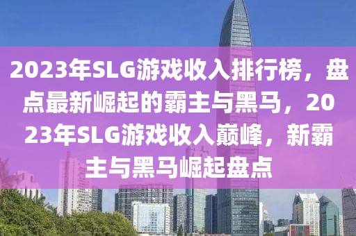 2023年SLG游戲收入排行榜，盤點最新崛起的霸主與黑馬，2023年SLG游戲收入巔峰，新霸主與黑馬崛起盤點