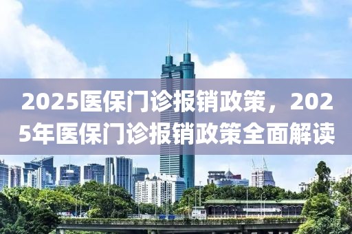 2025醫(yī)保門診報銷政策，2025年醫(yī)保門診報銷政策全面解讀