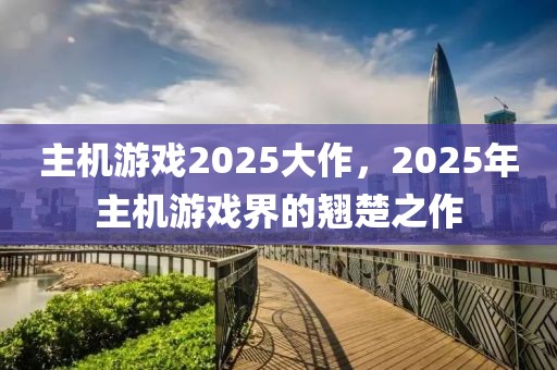 主機(jī)游戲2025大作，2025年主機(jī)游戲界的翹楚之作