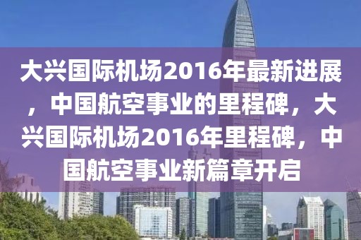 大興國(guó)際機(jī)場(chǎng)2016年最新進(jìn)展，中國(guó)航空事業(yè)的里程碑，大興國(guó)際機(jī)場(chǎng)2016年里程碑，中國(guó)航空事業(yè)新篇章開(kāi)啟