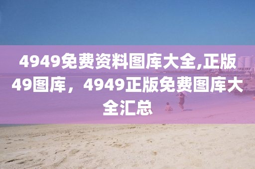 4949免費(fèi)資料圖庫(kù)大全,正版49圖庫(kù)，4949正版免費(fèi)圖庫(kù)大全匯總