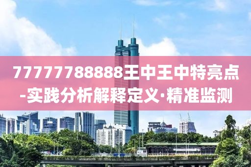 77777788888王中王中特亮點(diǎn)-實(shí)踐分析解釋定義·精準(zhǔn)監(jiān)測(cè)