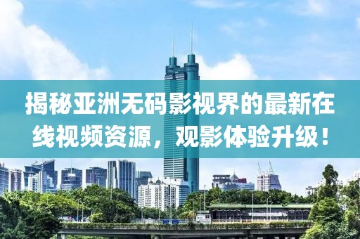 揭秘亞洲無碼影視界的最新在線視頻資源，觀影體驗(yàn)升級！