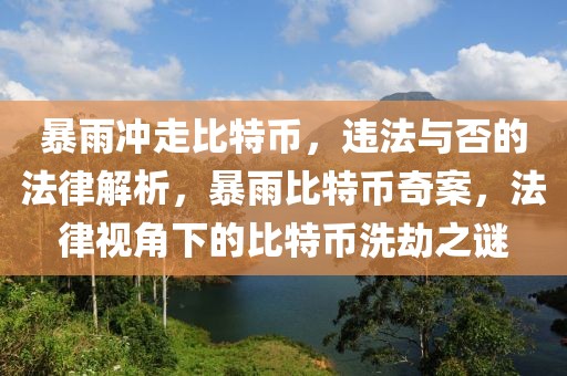 暴雨沖走比特幣，違法與否的法律解析，暴雨比特幣奇案，法律視角下的比特幣洗劫之謎