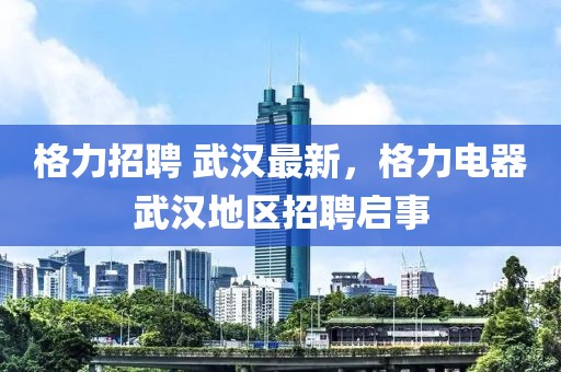 格力招聘 武漢最新，格力電器武漢地區(qū)招聘啟事