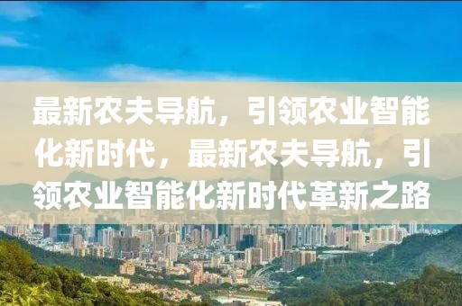 最新農(nóng)夫?qū)Ш剑I(lǐng)農(nóng)業(yè)智能化新時(shí)代，最新農(nóng)夫?qū)Ш剑I(lǐng)農(nóng)業(yè)智能化新時(shí)代革新之路