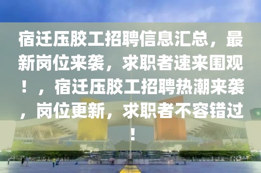 宿遷壓膠工招聘信息匯總，最新崗位來(lái)襲，求職者速來(lái)圍觀！，宿遷壓膠工招聘熱潮來(lái)襲，崗位更新，求職者不容錯(cuò)過(guò)！