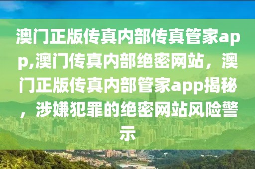 澳門正版?zhèn)髡鎯?nèi)部傳真管家app,澳門傳真內(nèi)部絕密網(wǎng)站，澳門正版?zhèn)髡鎯?nèi)部管家app揭秘，涉嫌犯罪的絕密網(wǎng)站風(fēng)險警示