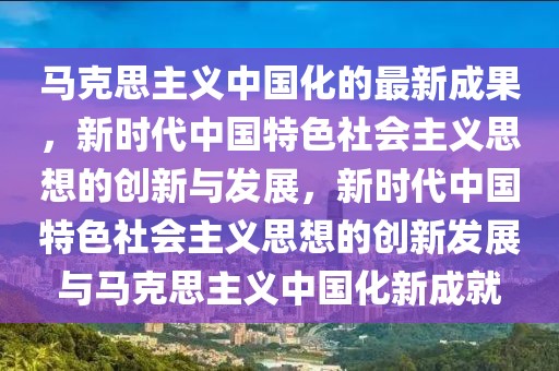 馬克思主義中國化的最新成果，新時代中國特色社會主義思想的創(chuàng)新與發(fā)展，新時代中國特色社會主義思想的創(chuàng)新發(fā)展與馬克思主義中國化新成就