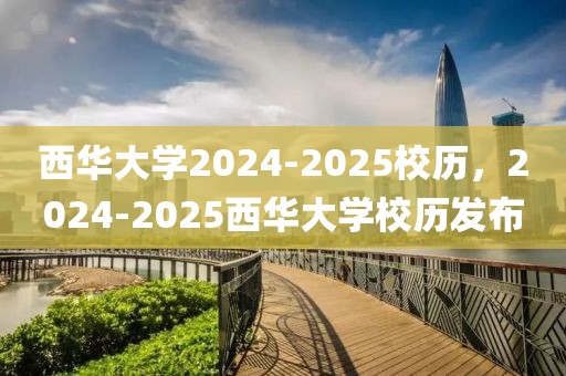 西華大學2024-2025校歷，2024-2025西華大學校歷發(fā)布