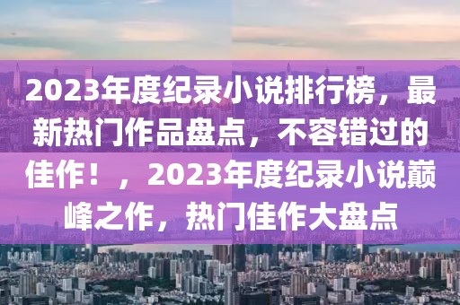 2023年度紀(jì)錄小說排行榜，最新熱門作品盤點(diǎn)，不容錯過的佳作！，2023年度紀(jì)錄小說巔峰之作，熱門佳作大盤點(diǎn)