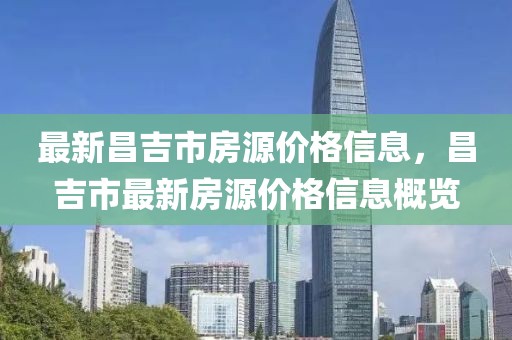 最新昌吉市房源價格信息，昌吉市最新房源價格信息概覽