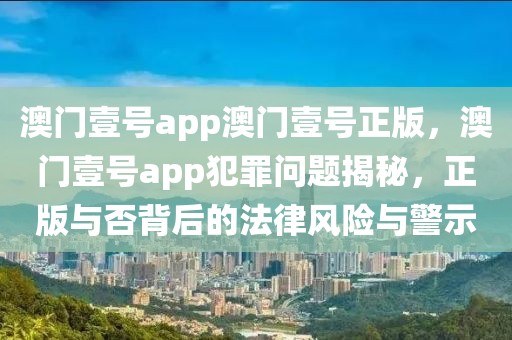 澳門壹號app澳門壹號正版，澳門壹號app犯罪問題揭秘，正版與否背后的法律風險與警示