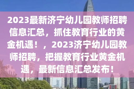 2023最新濟寧幼兒園教師招聘信息匯總，抓住教育行業(yè)的黃金機遇！，2023濟寧幼兒園教師招聘，把握教育行業(yè)黃金機遇，最新信息匯總發(fā)布！