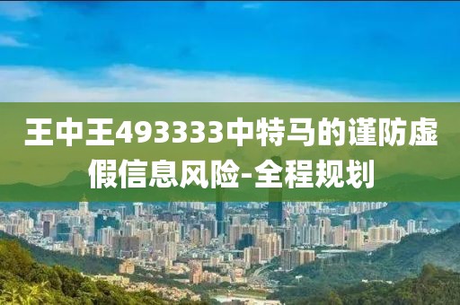 王中王493333中特馬的謹(jǐn)防虛假信息風(fēng)險(xiǎn)-全程規(guī)劃