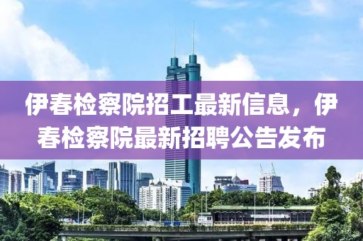 伊春檢察院招工最新信息，伊春檢察院最新招聘公告發(fā)布