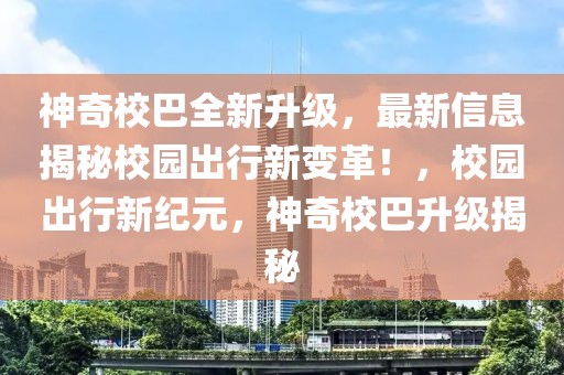 神奇校巴全新升級(jí)，最新信息揭秘校園出行新變革！，校園出行新紀(jì)元，神奇校巴升級(jí)揭秘