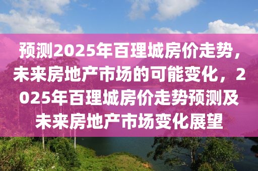 預測2025年百理城房價走勢，未來房地產(chǎn)市場的可能變化，2025年百理城房價走勢預測及未來房地產(chǎn)市場變化展望