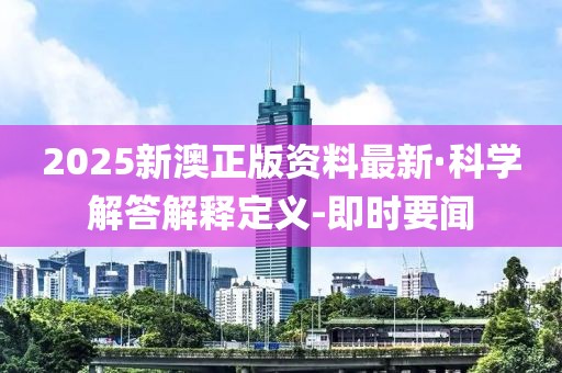 2025新澳正版資料最新·科學(xué)解答解釋定義-即時(shí)要聞