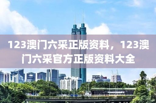 123澳門六采正版資料，123澳門六采官方正版資料大全