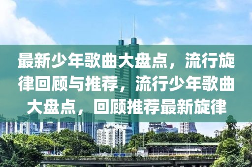 最新少年歌曲大盤點(diǎn)，流行旋律回顧與推薦，流行少年歌曲大盤點(diǎn)，回顧推薦最新旋律