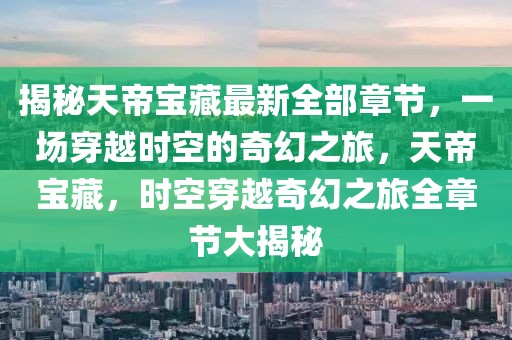 揭秘天帝寶藏最新全部章節(jié)，一場穿越時(shí)空的奇幻之旅，天帝寶藏，時(shí)空穿越奇幻之旅全章節(jié)大揭秘