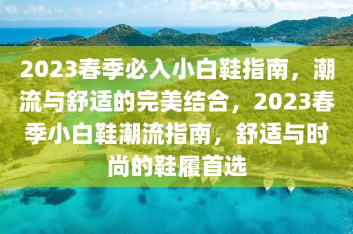 2023春季必入小白鞋指南，潮流與舒適的完美結(jié)合，2023春季小白鞋潮流指南，舒適與時尚的鞋履首選