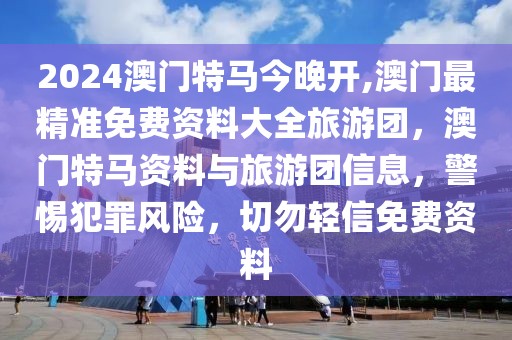 2024澳門特馬今晚開,澳門最精準(zhǔn)免費資料大全旅游團，澳門特馬資料與旅游團信息，警惕犯罪風(fēng)險，切勿輕信免費資料