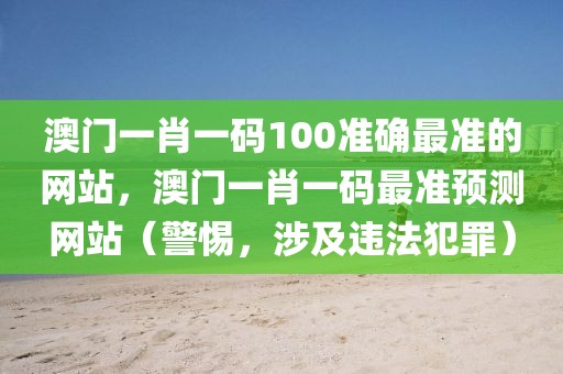 澳門一肖一碼100準(zhǔn)確最準(zhǔn)的網(wǎng)站，澳門一肖一碼最準(zhǔn)預(yù)測網(wǎng)站（警惕，涉及違法犯罪）