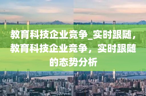 教育科技企業(yè)競爭_實(shí)時(shí)跟隨，教育科技企業(yè)競爭，實(shí)時(shí)跟隨的態(tài)勢分析