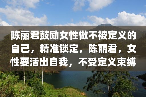 陳麗君鼓勵女性做不被定義的自己，精準鎖定，陳麗君，女性要活出自我，不受定義束縛