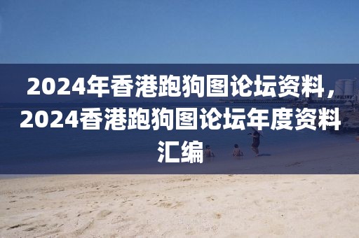 2024年香港跑狗圖論壇資料，2024香港跑狗圖論壇年度資料匯編