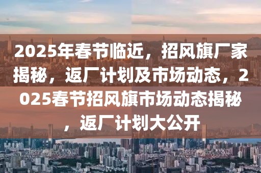 2025年春節(jié)臨近，招風(fēng)旗廠家揭秘，返廠計(jì)劃及市場(chǎng)動(dòng)態(tài)，2025春節(jié)招風(fēng)旗市場(chǎng)動(dòng)態(tài)揭秘，返廠計(jì)劃大公開(kāi)