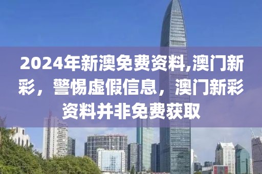 2024年新澳免費(fèi)資料,澳門(mén)新彩，警惕虛假信息，澳門(mén)新彩資料并非免費(fèi)獲取