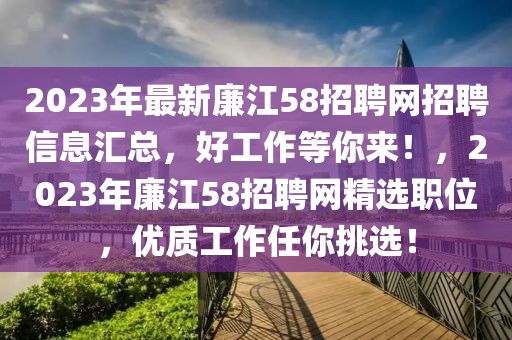 2023年最新廉江58招聘網(wǎng)招聘信息匯總，好工作等你來(lái)！，2023年廉江58招聘網(wǎng)精選職位，優(yōu)質(zhì)工作任你挑選！