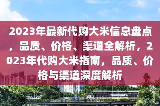 2023年最新代購大米信息盤點(diǎn)，品質(zhì)、價(jià)格、渠道全解析，2023年代購大米指南，品質(zhì)、價(jià)格與渠道深度解析