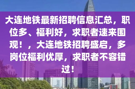 大連地鐵最新招聘信息匯總，職位多、福利好，求職者速來(lái)圍觀！，大連地鐵招聘盛啟，多崗位福利優(yōu)厚，求職者不容錯(cuò)過(guò)！