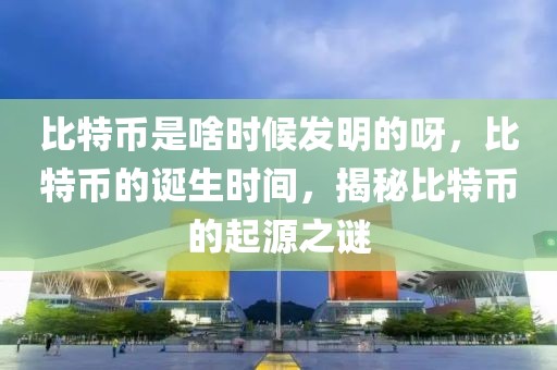 比特幣是啥時候發(fā)明的呀，比特幣的誕生時間，揭秘比特幣的起源之謎