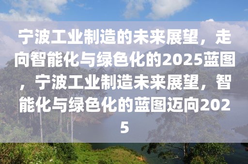 寧波工業(yè)制造的未來(lái)展望，走向智能化與綠色化的2025藍(lán)圖，寧波工業(yè)制造未來(lái)展望，智能化與綠色化的藍(lán)圖邁向2025