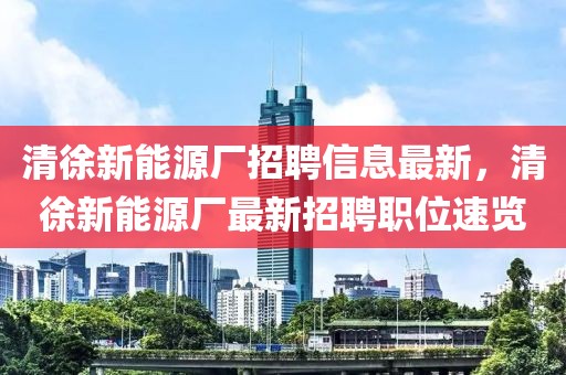 清徐新能源廠招聘信息最新，清徐新能源廠最新招聘職位速覽