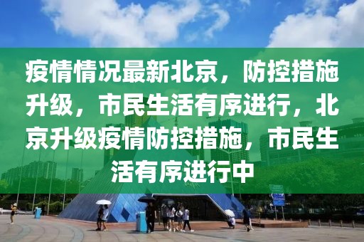 疫情情況最新北京，防控措施升級，市民生活有序進(jìn)行，北京升級疫情防控措施，市民生活有序進(jìn)行中